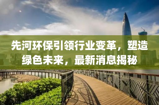 先河環(huán)保引領(lǐng)行業(yè)變革，塑造綠色未來(lái)，最新消息揭秘