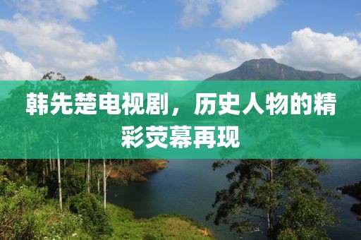 韓先楚電視劇，歷史人物的精彩熒幕再現(xiàn)