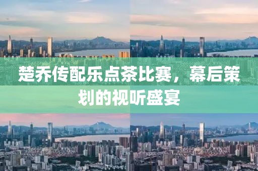 楚喬傳配樂點(diǎn)茶比賽，幕后策劃的視聽盛宴