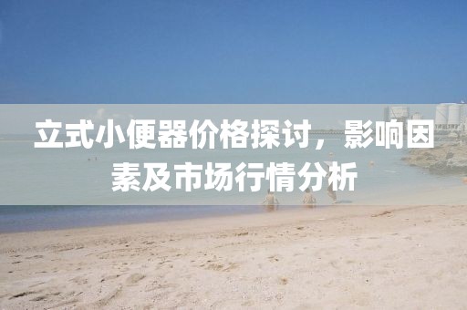 立式小便器價(jià)格探討，影響因素及市場(chǎng)行情分析