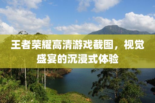 王者榮耀高清游戲截圖，視覺盛宴的沉浸式體驗