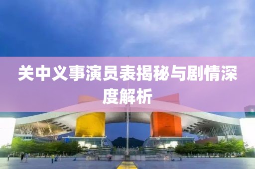 關(guān)中義事演員表揭秘與劇情深度解析