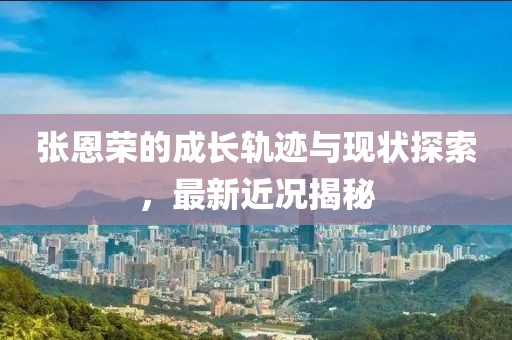 張恩榮的成長軌跡與現(xiàn)狀探索，最新近況揭秘