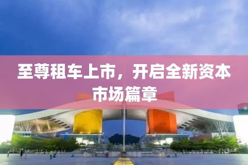 至尊租車上市，開啟全新資本市場篇章