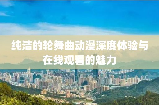 純潔的輪舞曲動漫深度體驗與在線觀看的魅力