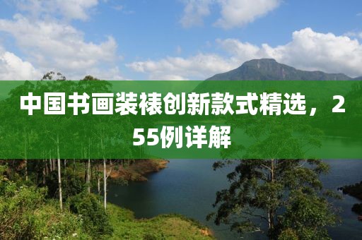 中國書畫裝裱創(chuàng)新款式精選，255例詳解