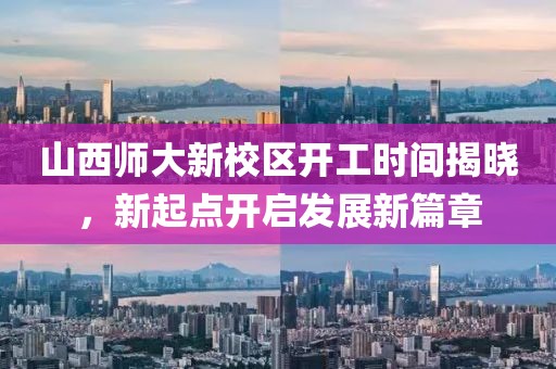 山西師大新校區(qū)開工時間揭曉，新起點(diǎn)開啟發(fā)展新篇章