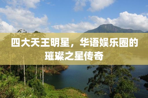 四大天王明星，華語娛樂圈的璀璨之星傳奇