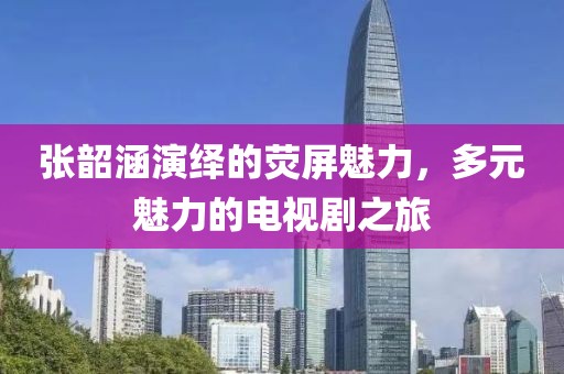 張韶涵演繹的熒屏魅力，多元魅力的電視劇之旅