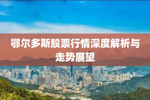 鄂爾多斯股票行情深度解析與走勢展望