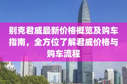 別克君威最新價格概覽及購車指南，全方位了解君威價格與購車流程