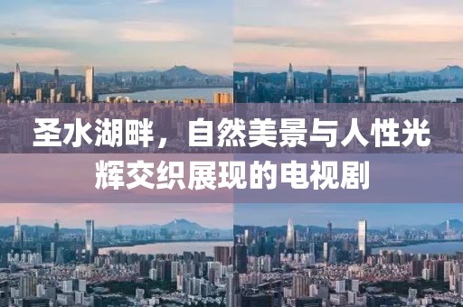圣水湖畔，自然美景與人性光輝交織展現(xiàn)的電視劇