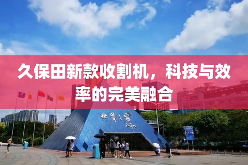 久保田新款收割機，科技與效率的完美融合