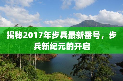 揭秘2017年步兵最新番號，步兵新紀元的開啟