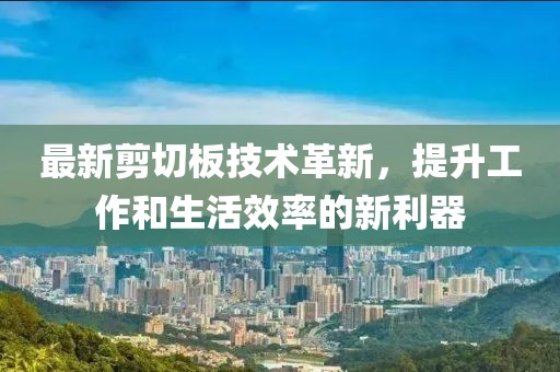 最新剪切板技術(shù)革新，提升工作和生活效率的新利器