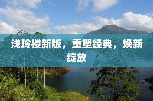 淺玲樓新版，重塑經(jīng)典，煥新綻放