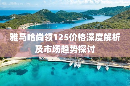 雅馬哈尚領(lǐng)125價(jià)格深度解析及市場趨勢探討