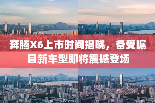 奔騰X6上市時間揭曉，備受矚目新車型即將震撼登場