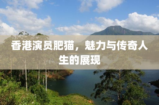 香港演員肥貓，魅力與傳奇人生的展現(xiàn)