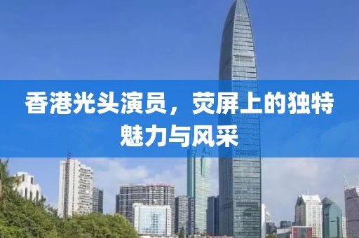 香港光頭演員，熒屏上的獨特魅力與風(fēng)采