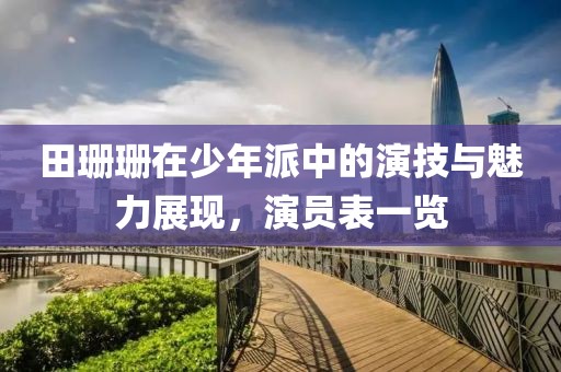 田珊珊在少年派中的演技與魅力展現(xiàn)，演員表一覽