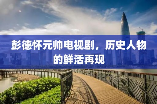 彭德懷元帥電視劇，歷史人物的鮮活再現(xiàn)