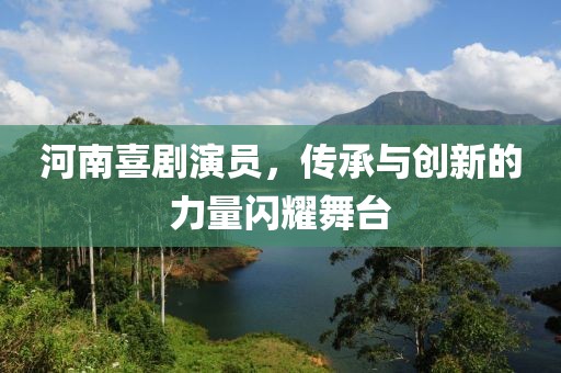 河南喜劇演員，傳承與創(chuàng)新的力量閃耀舞臺