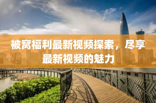 被窩福利最新視頻探索，盡享最新視頻的魅力
