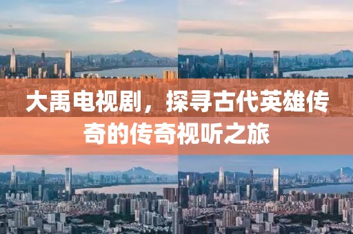 大禹電視劇，探尋古代英雄傳奇的傳奇視聽之旅
