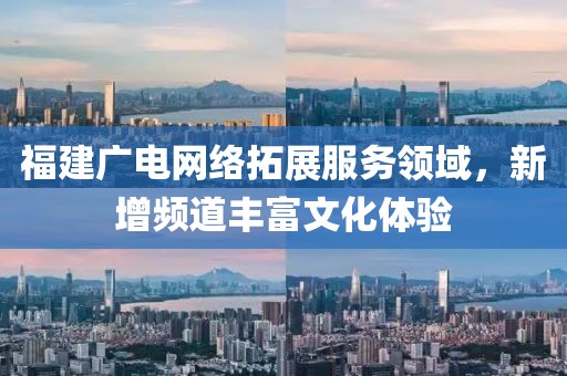 福建廣電網(wǎng)絡(luò)拓展服務(wù)領(lǐng)域，新增頻道豐富文化體驗(yàn)