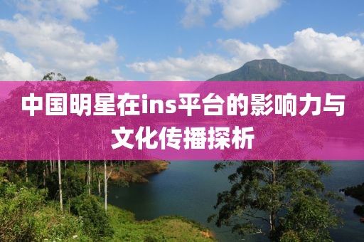 中國(guó)明星在ins平臺(tái)的影響力與文化傳播探析