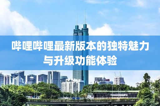 嗶哩嗶哩最新版本的獨(dú)特魅力與升級(jí)功能體驗(yàn)