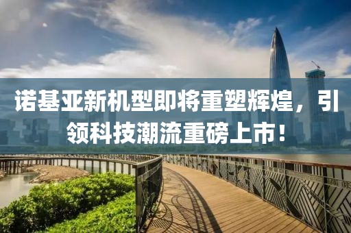 諾基亞新機(jī)型即將重塑輝煌，引領(lǐng)科技潮流重磅上市！