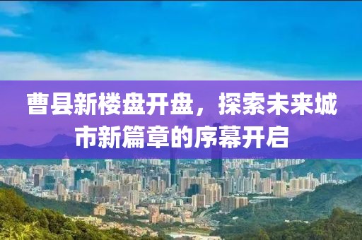 曹縣新樓盤開盤，探索未來(lái)城市新篇章的序幕開啟