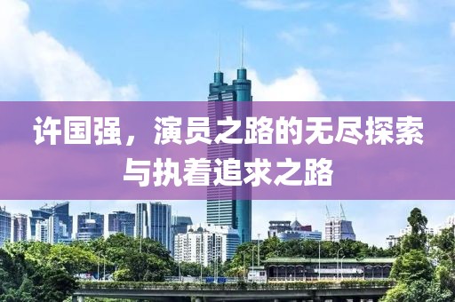 許國強(qiáng)，演員之路的無盡探索與執(zhí)著追求之路
