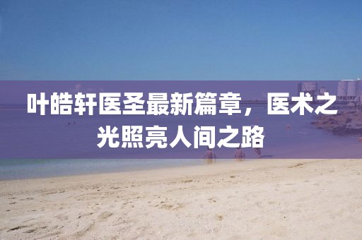 葉皓軒醫(yī)圣最新篇章，醫(yī)術(shù)之光照亮人間之路