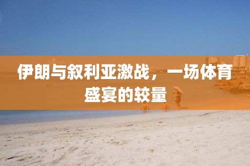 伊朗與敘利亞激戰(zhàn)，一場體育盛宴的較量