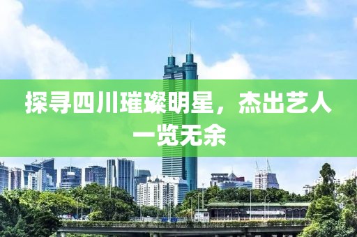 探尋四川璀璨明星，杰出藝人一覽無余