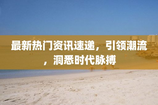 最新熱門資訊速遞，引領(lǐng)潮流，洞悉時(shí)代脈搏