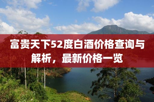 富貴天下52度白酒價(jià)格查詢與解析，最新價(jià)格一覽