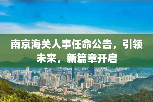 南京海關(guān)人事任命公告，引領(lǐng)未來，新篇章開啟