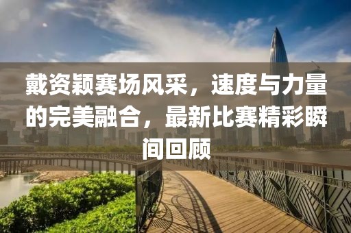 戴資穎賽場風采，速度與力量的完美融合，最新比賽精彩瞬間回顧