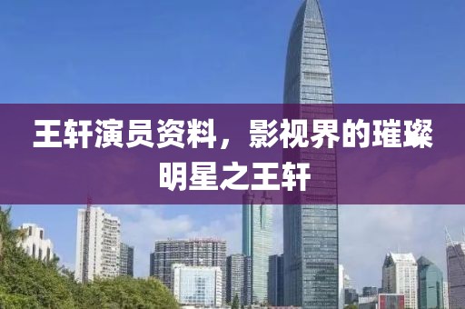 王軒演員資料，影視界的璀璨明星之王軒