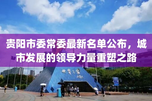 貴陽(yáng)市委常委最新名單公布，城市發(fā)展的領(lǐng)導(dǎo)力量重塑之路