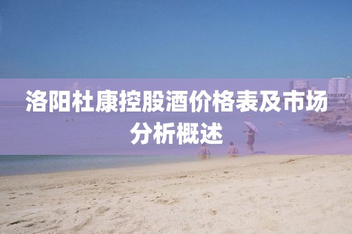 洛陽(yáng)杜康控股酒價(jià)格表及市場(chǎng)分析概述