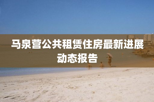 馬泉營公共租賃住房最新進展動態(tài)報告