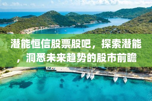 潛能恒信股票股吧，探索潛能，洞悉未來趨勢(shì)的股市前瞻