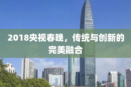 2018央視春晚，傳統(tǒng)與創(chuàng)新的完美融合