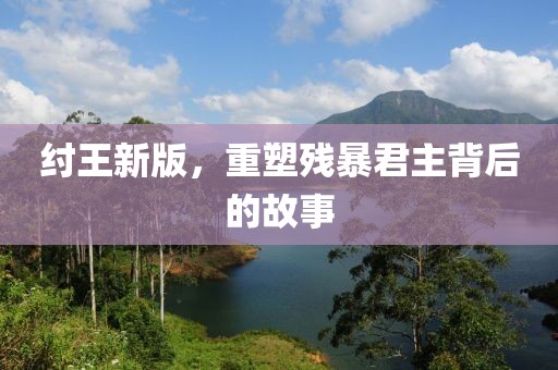 紂王新版，重塑殘暴君主背后的故事