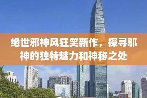 絕世邪神風(fēng)狂笑新作，探尋邪神的獨(dú)特魅力和神秘之處